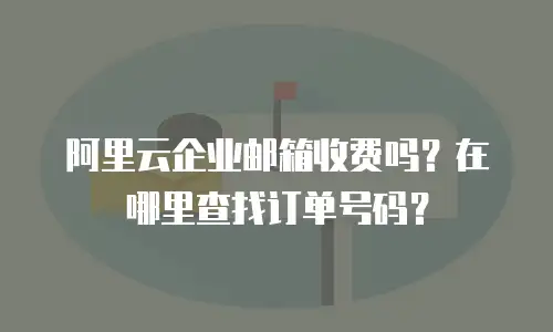 阿里云企业邮箱收费吗？在哪里查找订单号码？