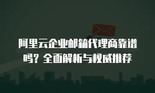 阿里云企业邮箱代理商靠谱吗？全面解析与权威推荐