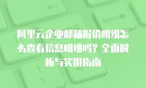 阿里云企业邮箱报价明细怎么查看信息明细吗？全面解析与实用指南