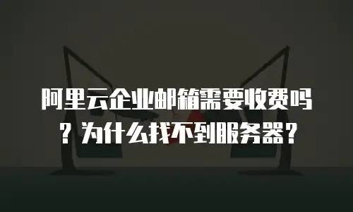 阿里云企业邮箱需要收费吗?为什么找不到服务器?