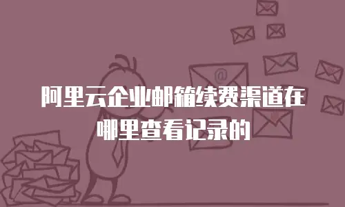阿里云企业邮箱续费渠道在哪里查看记录的