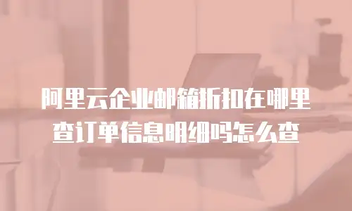 阿里云企业邮箱折扣在哪里查订单信息明细吗怎么查