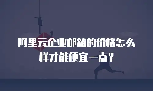 阿里云企业邮箱的价格怎么样才能便宜一点?