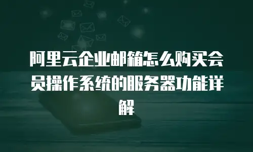 阿里云企业邮箱怎么购买会员操作系统的服务器功能详解