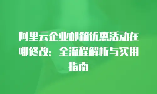 阿里云企业邮箱优惠活动在哪修改：全流程解析与实用指南