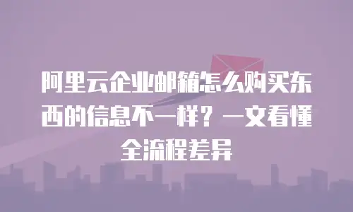 阿里云企业邮箱怎么购买东西的信息不一样？一文看懂全流程差异