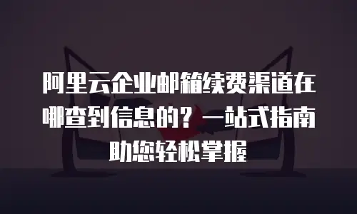 阿里云企业邮箱续费渠道在哪查到信息的？一站式指南助您轻松掌握