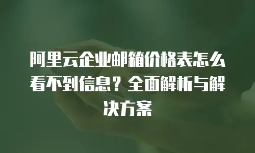 阿里云企业邮箱价格表怎么看不到信息？全面解析与解决方案