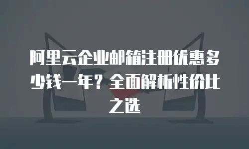 阿里云企业邮箱注册优惠多少钱一年？全面解析性价比之选
