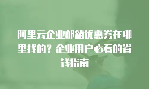 阿里云企业邮箱优惠券在哪里找的？企业用户必看的省钱指南