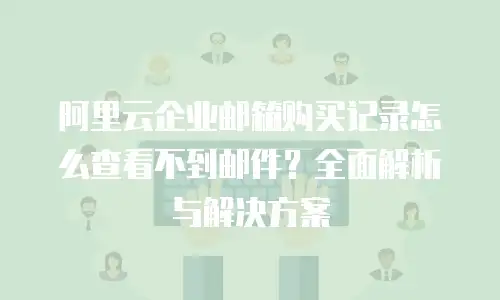 阿里云企业邮箱购买记录怎么查看不到邮件？全面解析与解决方案