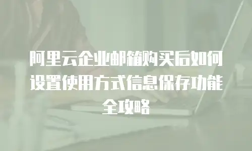 阿里云企业邮箱购买后如何设置使用方式信息保存功能全攻略