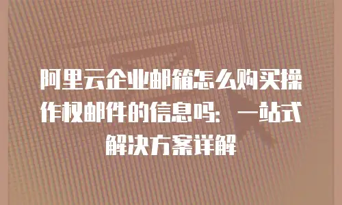 阿里云企业邮箱怎么购买操作权邮件的信息吗：一站式解决方案详解