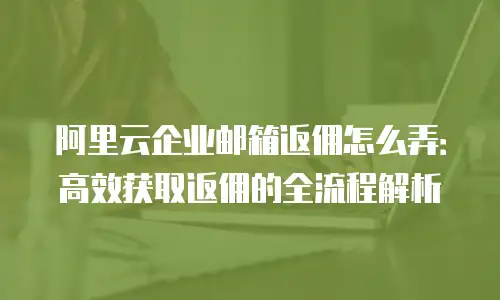 阿里云企业邮箱返佣怎么弄：高效获取返佣的全流程解析