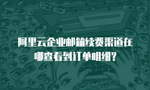 阿里云企业邮箱续费渠道在哪查看到订单明细？