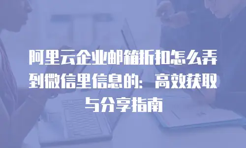 阿里云企业邮箱折扣怎么弄到微信里信息的:高效获取与分享指南