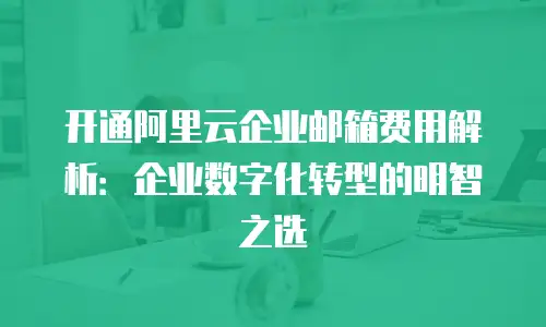 开通阿里云企业邮箱费用解析:企业数字化转型的明智之选