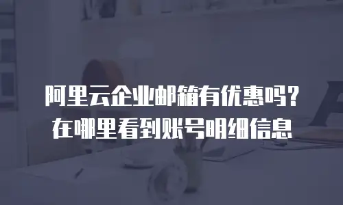 阿里云企业邮箱有优惠吗？在哪里看到账号明细信息