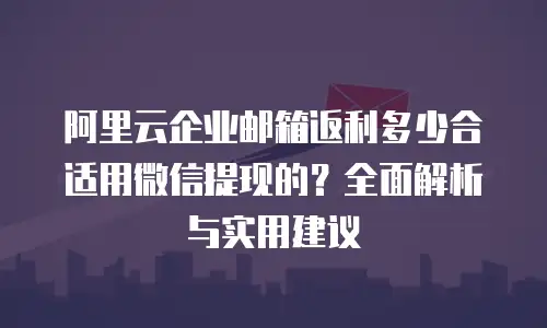 阿里云企业邮箱返利多少合适用微信提现的?全面解析与实用建议