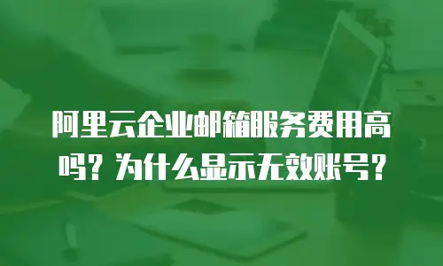 阿里云企业邮箱服务费用高吗？为什么显示无效账号？
