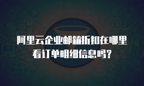 阿里云企业邮箱折扣在哪里看订单明细信息吗？