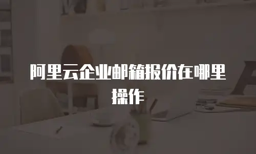 阿里云企业邮箱报价在哪里操作