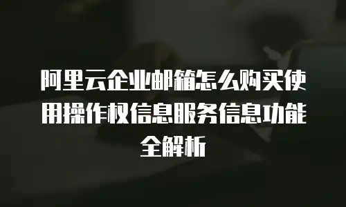 阿里云企业邮箱怎么购买使用操作权信息服务信息功能全解析