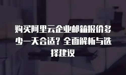 购买阿里云企业邮箱报价多少一天合适？全面解析与选择建议