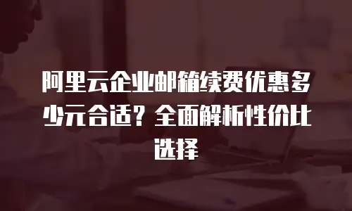 阿里云企业邮箱续费优惠多少元合适？全面解析性价比选择