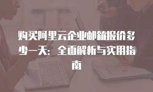 购买阿里云企业邮箱报价多少一天：全面解析与实用指南