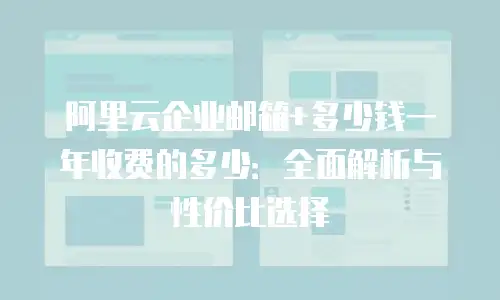 阿里云企业邮箱+多少钱一年收费的多少：全面解析与性价比选择