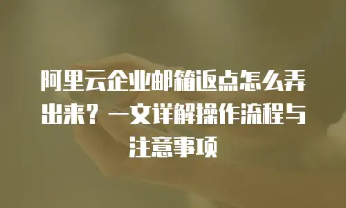 阿里云企业邮箱返点怎么弄出来？一文详解操作流程与注意事项