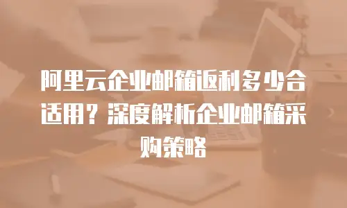阿里云企业邮箱返利多少合适用？深度解析企业邮箱采购策略