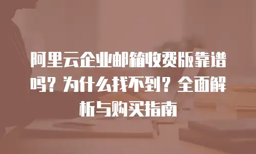 阿里云企业邮箱收费版靠谱吗？为什么找不到？全面解析与购买指南