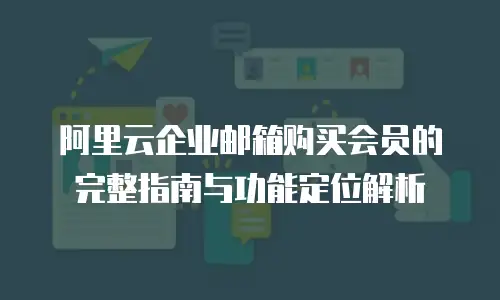 阿里云企业邮箱购买会员的完整指南与功能定位解析