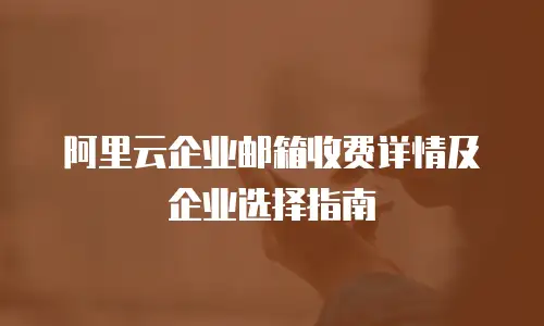 阿里云企业邮箱收费详情及企业选择指南