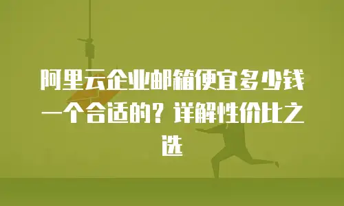 阿里云企业邮箱便宜多少钱一个合适的？详解性价比之选