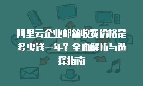 阿里云企业邮箱收费价格是多少钱一年？全面解析与选择指南