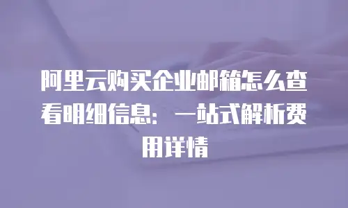 阿里云购买企业邮箱怎么查看明细信息：一站式解析费用详情