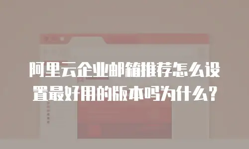阿里云企业邮箱推荐怎么设置最好用的版本吗为什么？