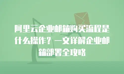 阿里云企业邮箱购买流程是什么操作?一文详解企业邮箱部署全攻略
