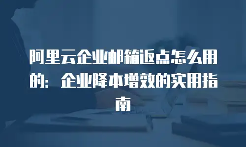 阿里云企业邮箱返点怎么用的：企业降本增效的实用指南