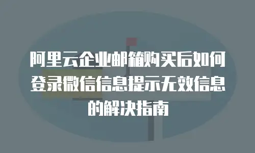 阿里云企业邮箱购买后如何登录微信信息提示无效信息的解决指南