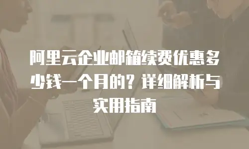 阿里云企业邮箱续费优惠多少钱一个月的？详细解析与实用指南