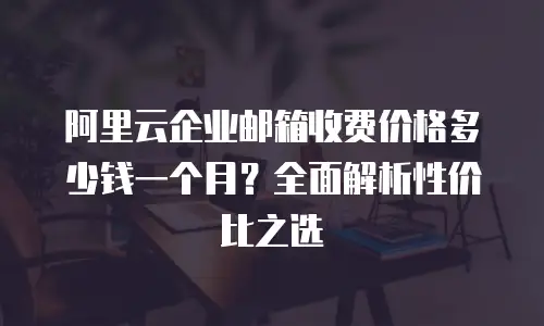 阿里云企业邮箱收费价格多少钱一个月？全面解析性价比之选