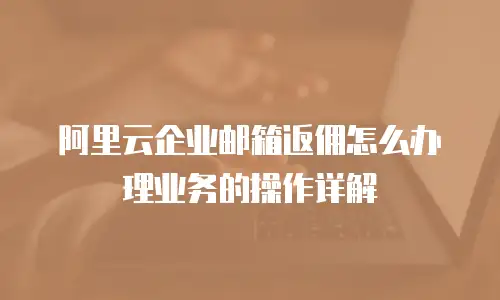 阿里云企业邮箱返佣怎么办理业务的操作详解