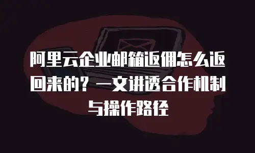 阿里云企业邮箱返佣怎么返回来的？一文讲透合作机制与操作路径