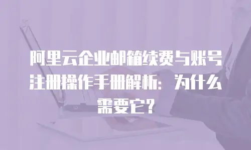 阿里云企业邮箱续费与账号注册操作手册解析：为什么需要它？