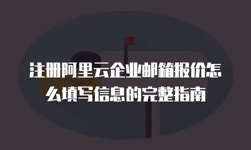 注册阿里云企业邮箱报价怎么填写信息的完整指南