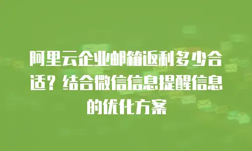 阿里云企业邮箱返利多少合适？结合微信信息提醒信息的优化方案